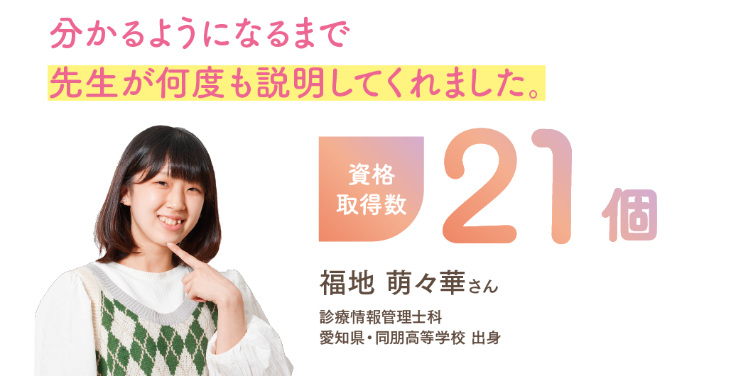 資格取得数8個 「優先順位をつけ、効率良く 勉強するのがコツ。」 医薬事務科 林 佳澄さん 愛知県・桜花学園高等学校 出身
