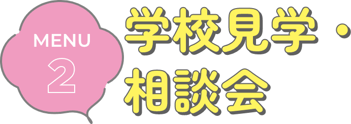 MENU2 学校見学・相談会