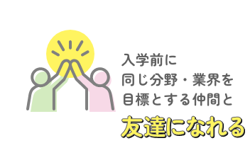 入学前に同じ分野・業界を目標とする仲間と友達になれる