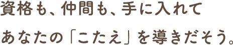 資格も、仲間も、手に入れて、あなたの「こたえ」を導き出そう。